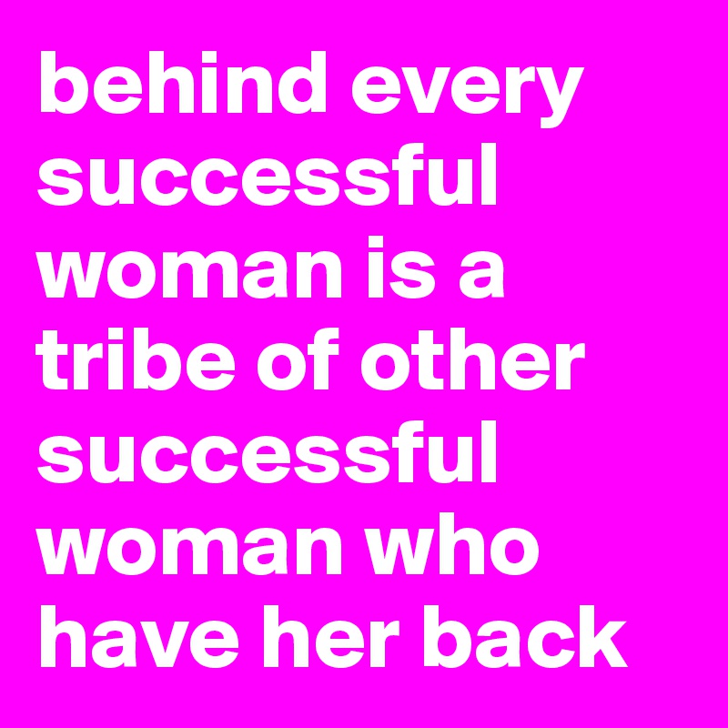 behind every successful woman is a tribe of other successful woman who have her back