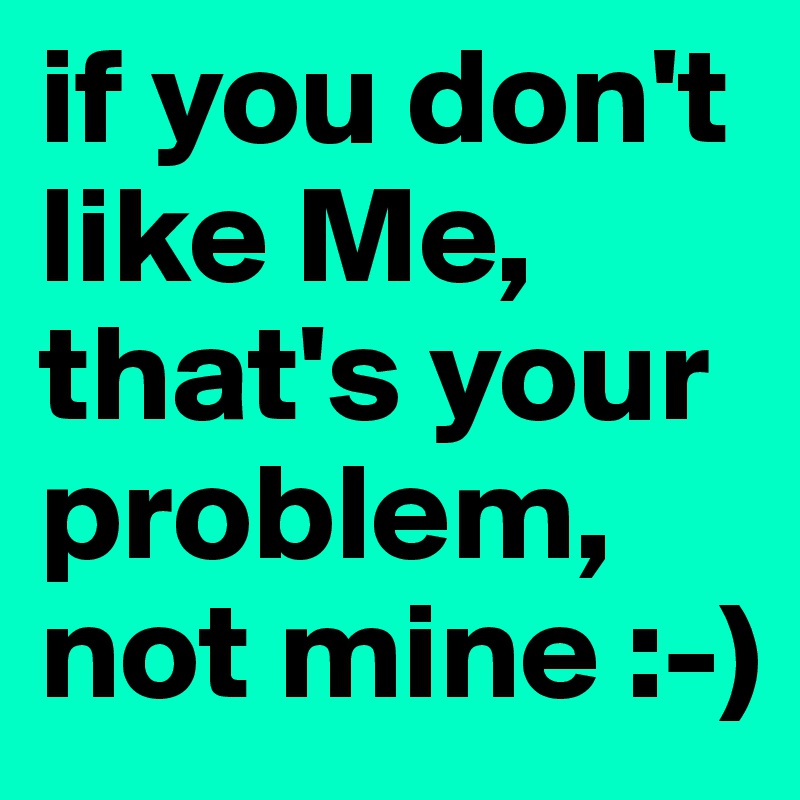 if you don't like Me, that's your problem, not mine :-)