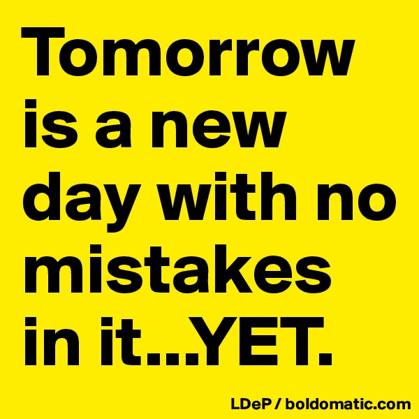 Tomorrow is a new day with no mistakes in it...YET.