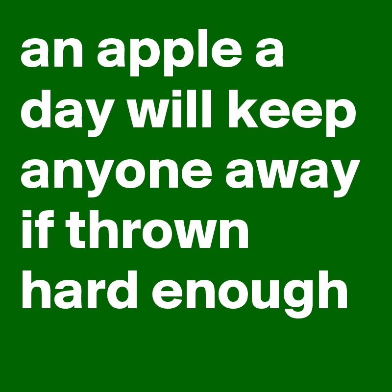 an apple a day will keep anyone away
if thrown hard enough