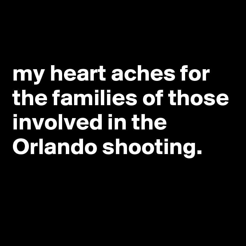 

my heart aches for the families of those involved in the Orlando shooting.


