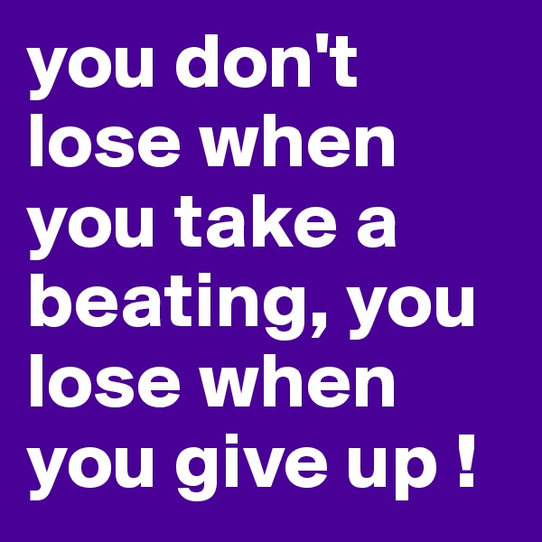 you don't lose when you take a beating, you lose when you give up !