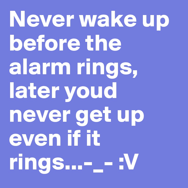 Never wake up before the alarm rings,
later youd never get up even if it rings...-_- :V