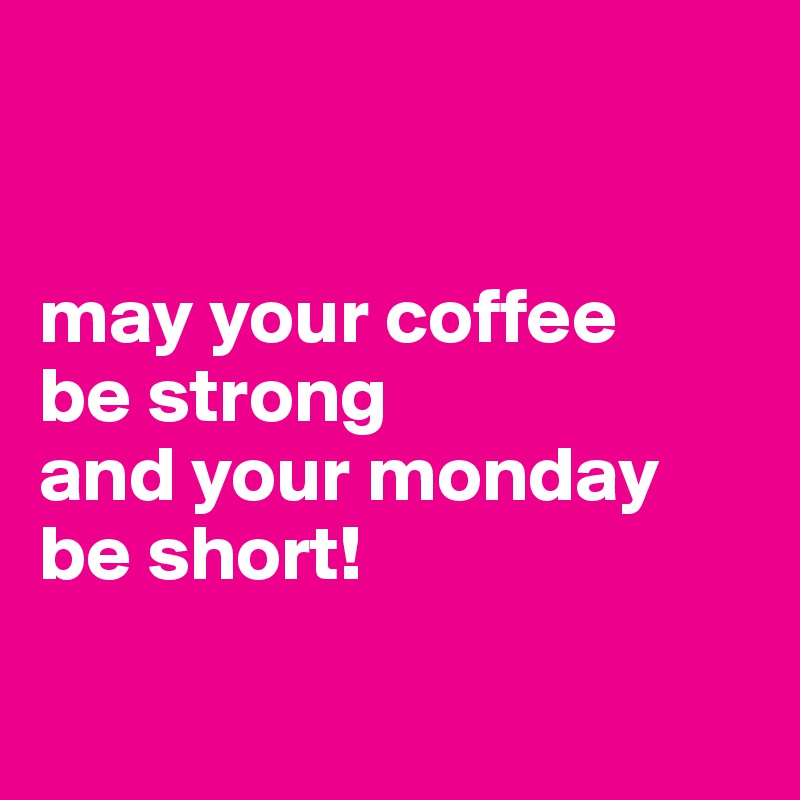 


may your coffee     
be strong 
and your monday
be short!

