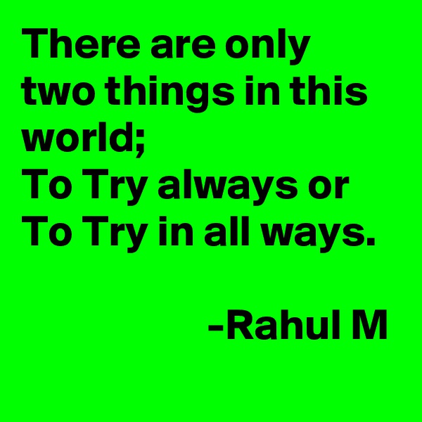 There are only  two things in this world; 
To Try always or
To Try in all ways. 
                    
                     -Rahul M
