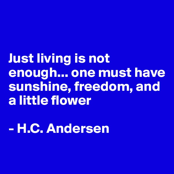 


Just living is not enough... one must have sunshine, freedom, and a little flower

- H.C. Andersen
