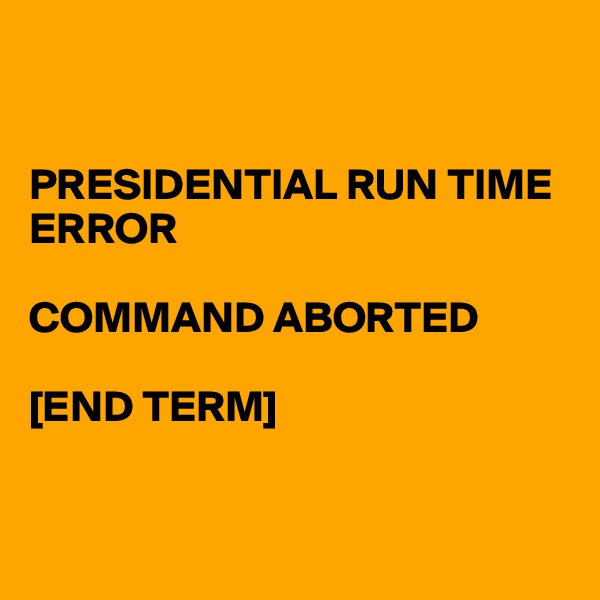 


PRESIDENTIAL RUN TIME ERROR 

COMMAND ABORTED

[END TERM]


