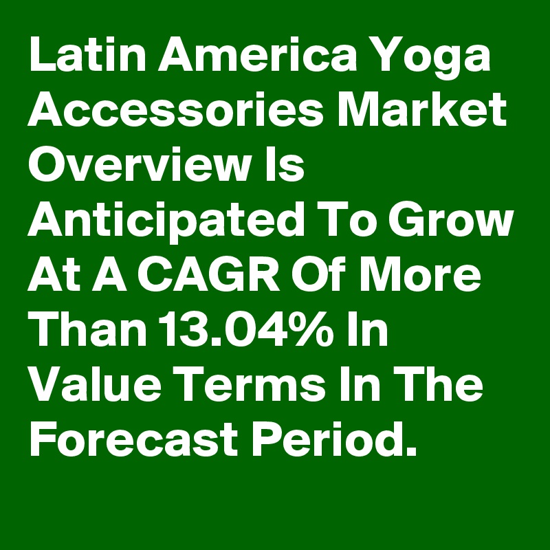Latin America Yoga Accessories Market Overview Is Anticipated To Grow At A CAGR Of More Than 13.04% In Value Terms In The Forecast Period.