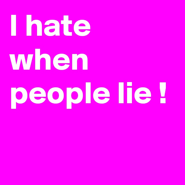 I hate when people lie !
