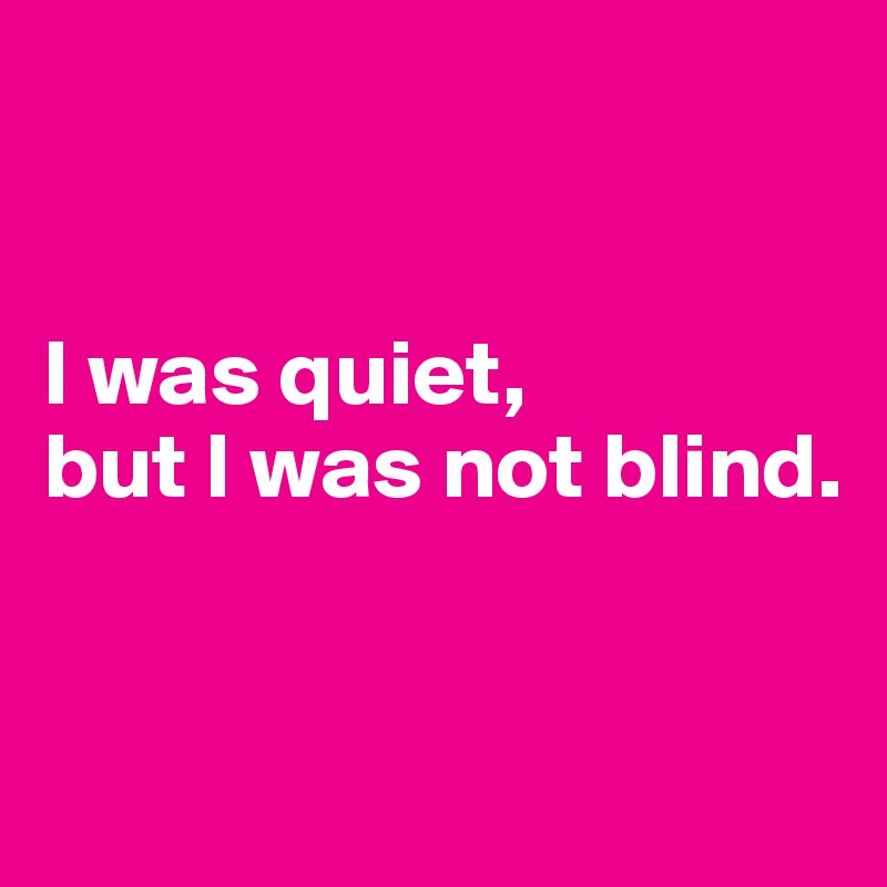 


I was quiet,
but I was not blind.


