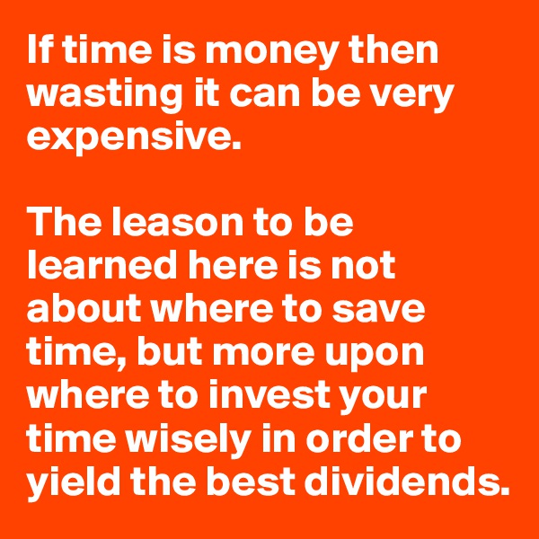 If time is money then wasting it can be very expensive. 

The leason to be learned here is not about where to save time, but more upon where to invest your time wisely in order to yield the best dividends.