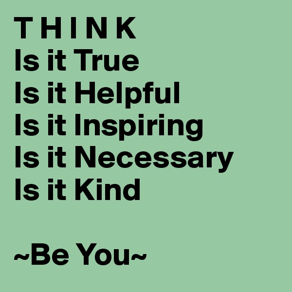 T H I N K
Is it True
Is it Helpful
Is it Inspiring
Is it Necessary
Is it Kind

~Be You~