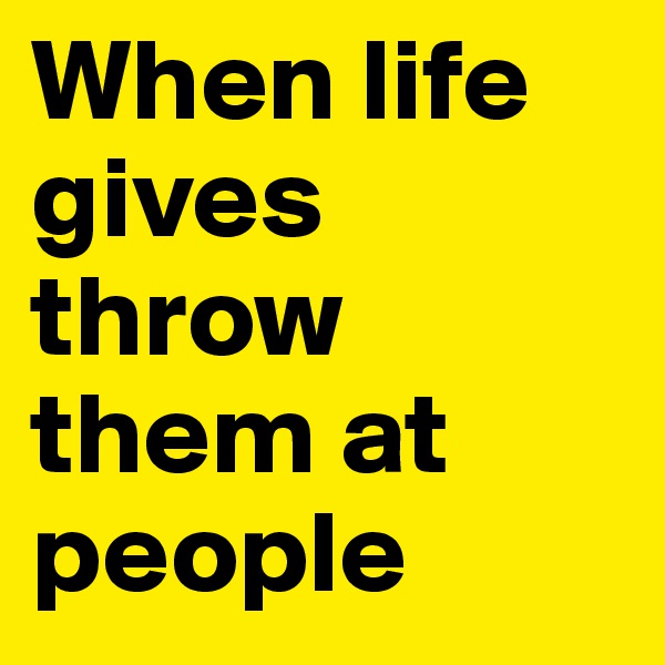 When life gives throw them at people
