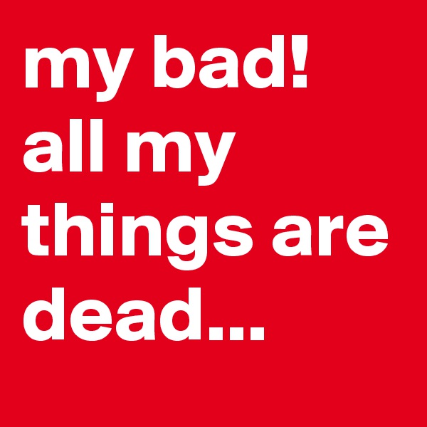 my bad! all my things are dead... 