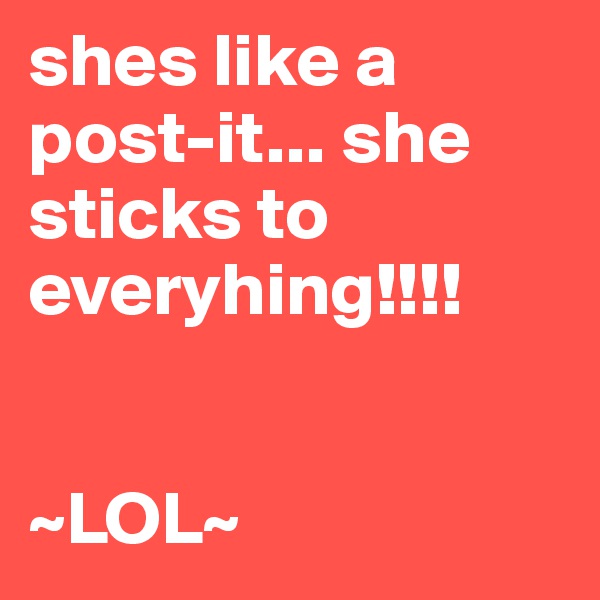 shes like a post-it... she sticks to everyhing!!!!


~LOL~
