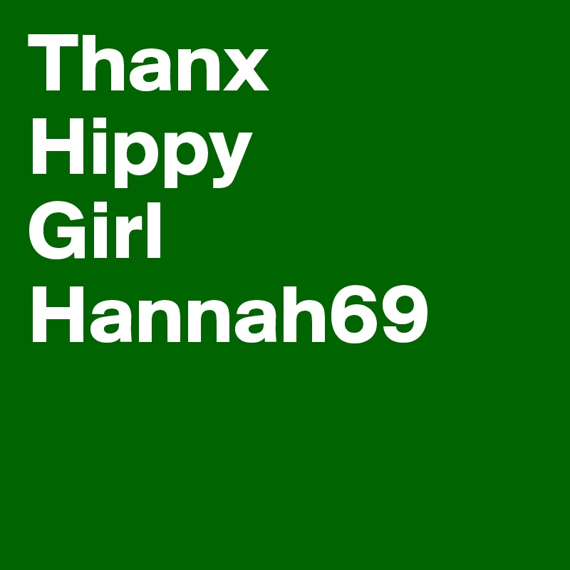 Thanx
Hippy
Girl 
Hannah69

              