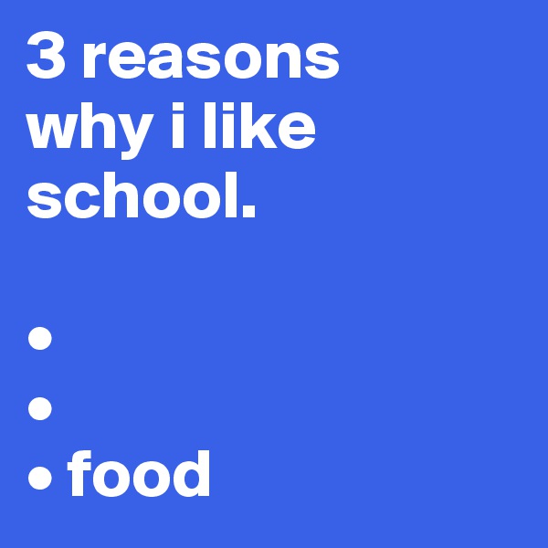 3 reasons
why i like 
school.

•
•
• food