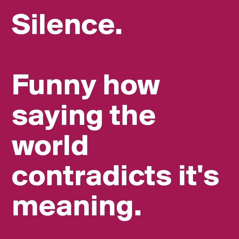 Silence.

Funny how saying the world contradicts it's meaning.