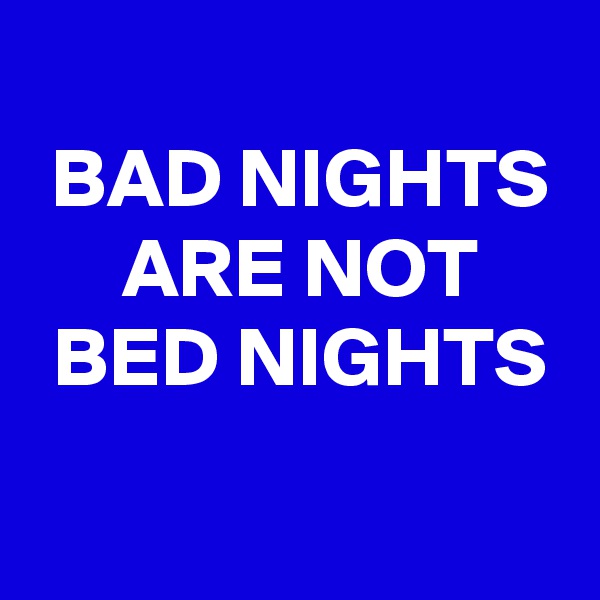  BAD NIGHTS
 ARE NOT
 BED NIGHTS
