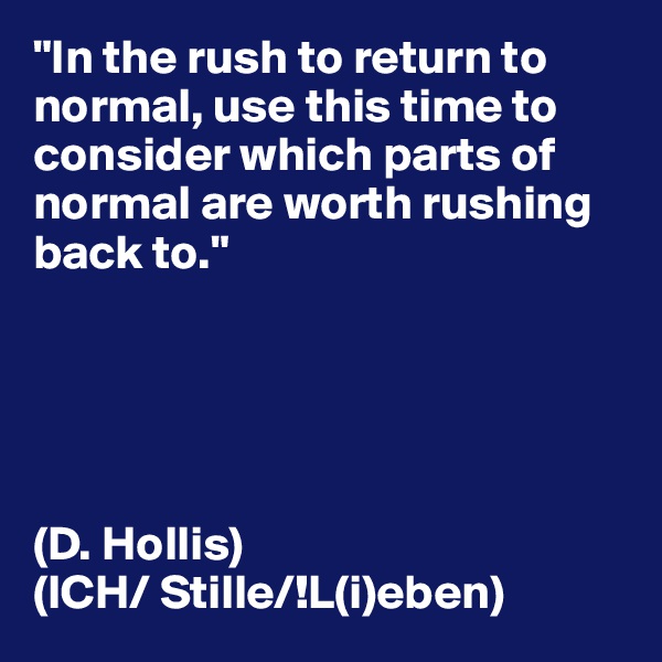 "In the rush to return to normal, use this time to consider which parts of normal are worth rushing back to."





(D. Hollis)
(ICH/ Stille/!L(i)eben)