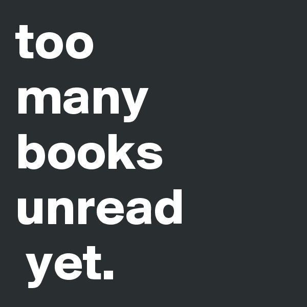 too 
many books unread
 yet.