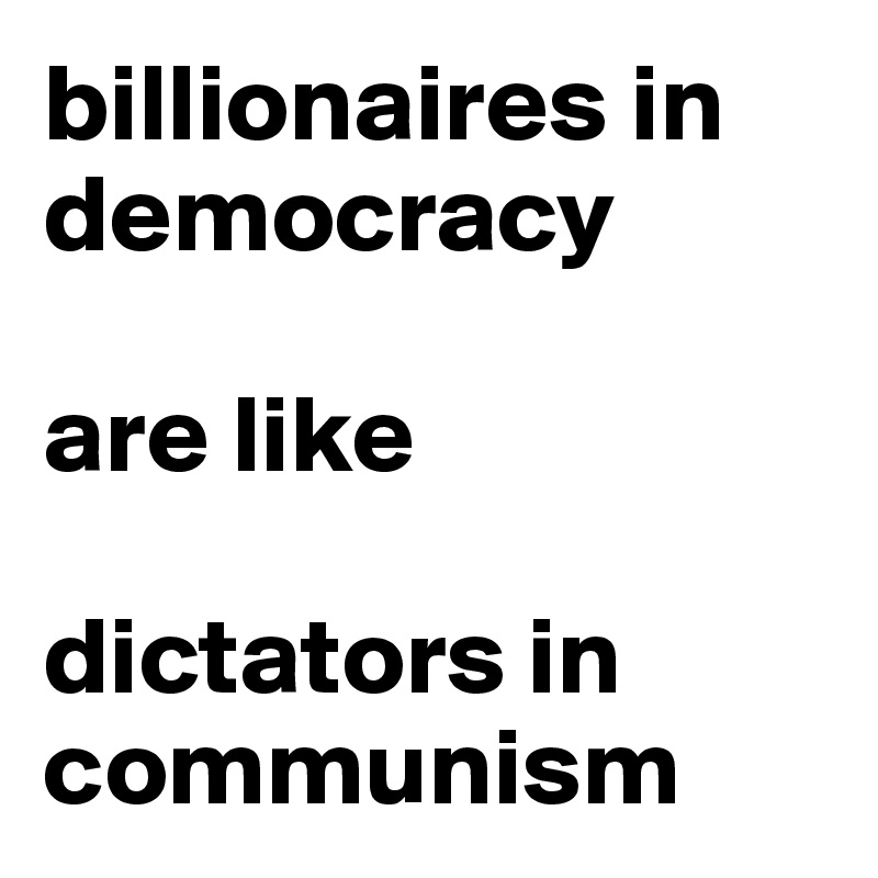 billionaires in democracy 

are like 

dictators in communism