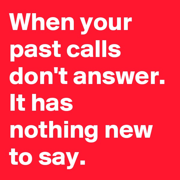 When your past calls don't answer.
It has nothing new to say.