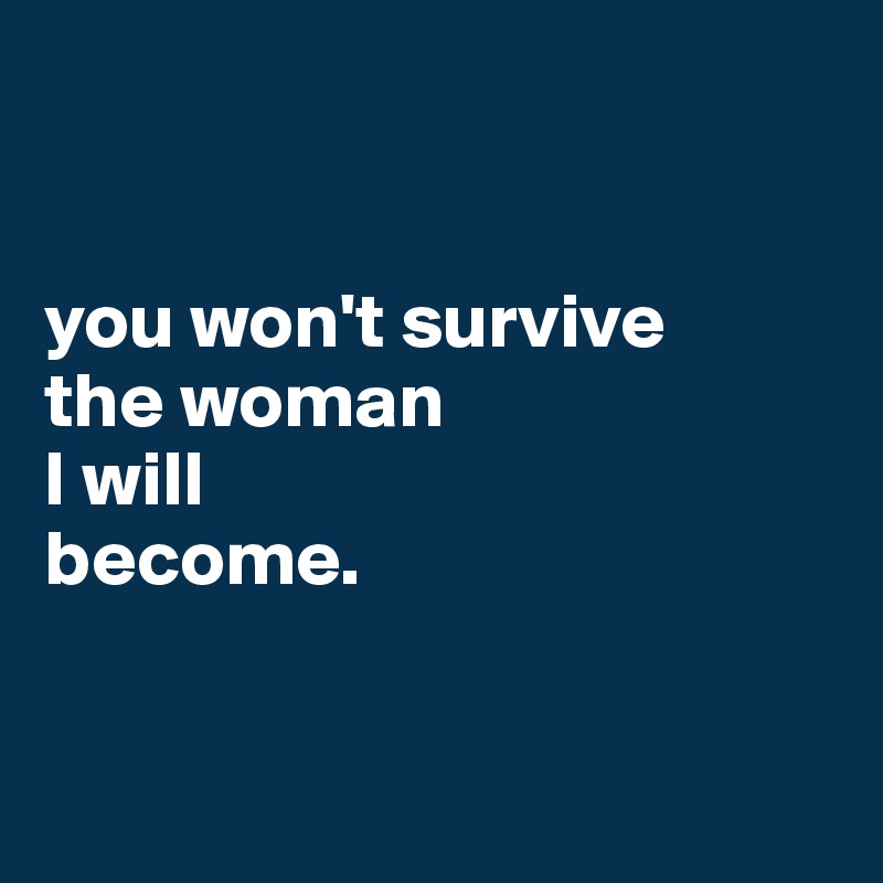 


you won't survive
the woman
I will
become.


