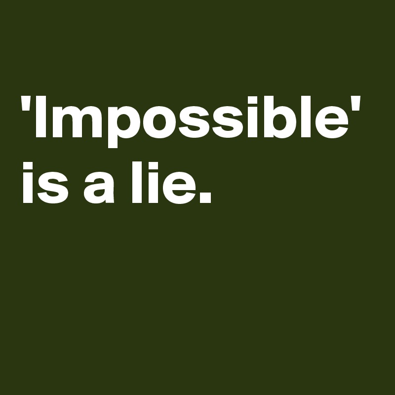 
'Impossible' is a lie.