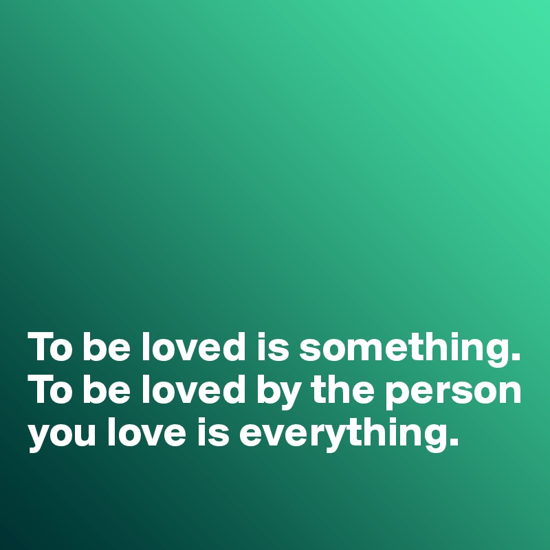 






To be loved is something. 
To be loved by the person you love is everything. 