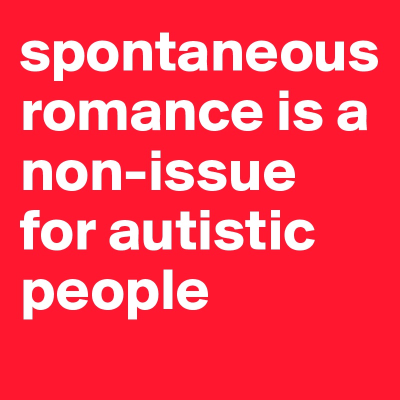 spontaneous romance is a non-issue for autistic people
