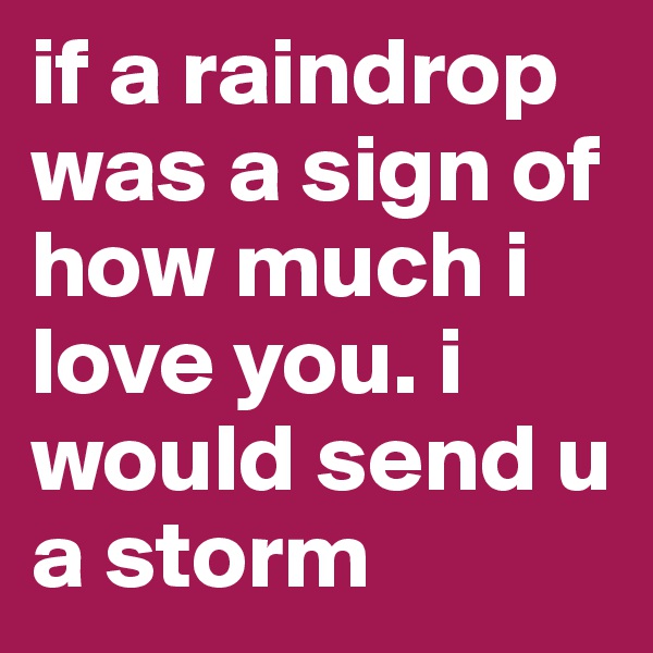 if a raindrop was a sign of how much i love you. i would send u a storm