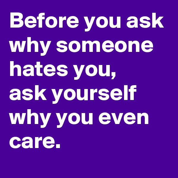 Before you ask why someone hates you, 
ask yourself why you even care. 