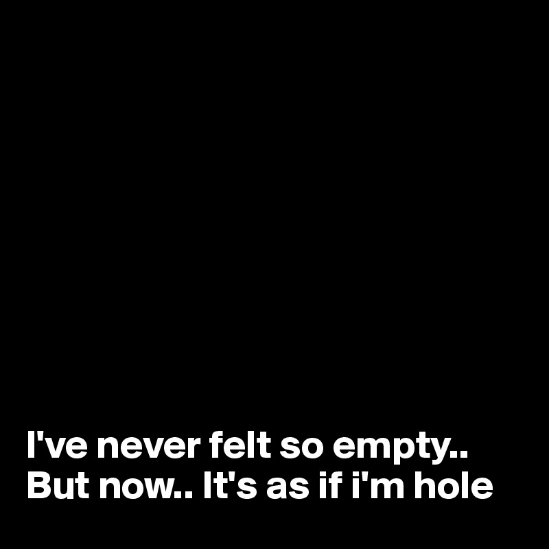 









I've never felt so empty.. But now.. It's as if i'm hole