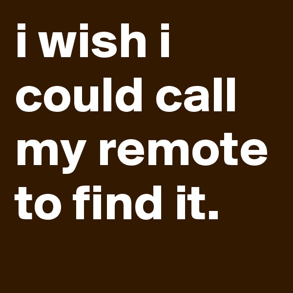 i wish i could call my remote to find it.
