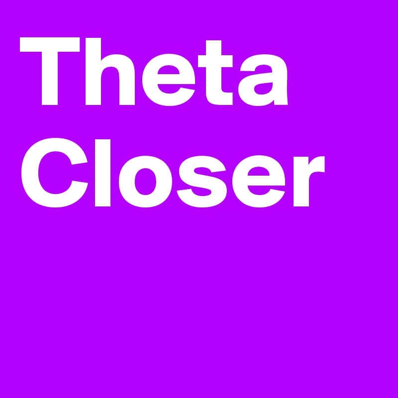 Theta
Closer
