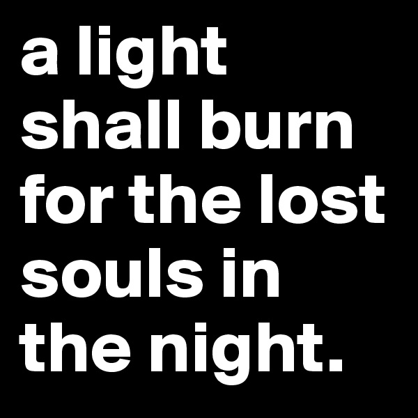 a light shall burn for the lost souls in the night.