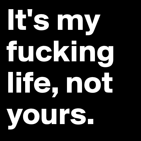 It's my fucking life, not yours.