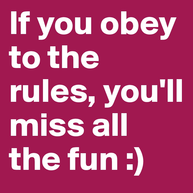 If you obey to the rules, you'll miss all the fun :)