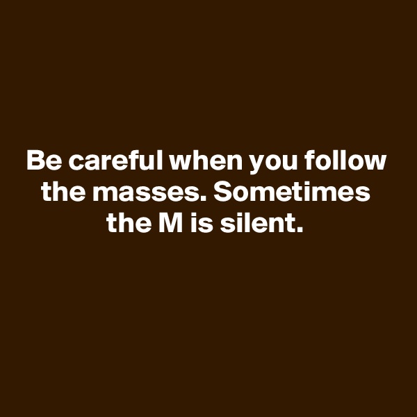 


Be careful when you follow the masses. Sometimes the M is silent.




