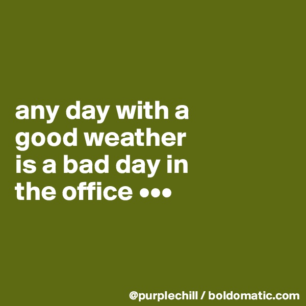 


any day with a 
good weather 
is a bad day in 
the office •••


