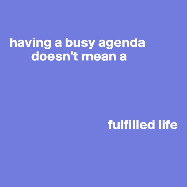 

having a busy agenda
        doesn't mean a


                 

                                    fulfilled life

                          
