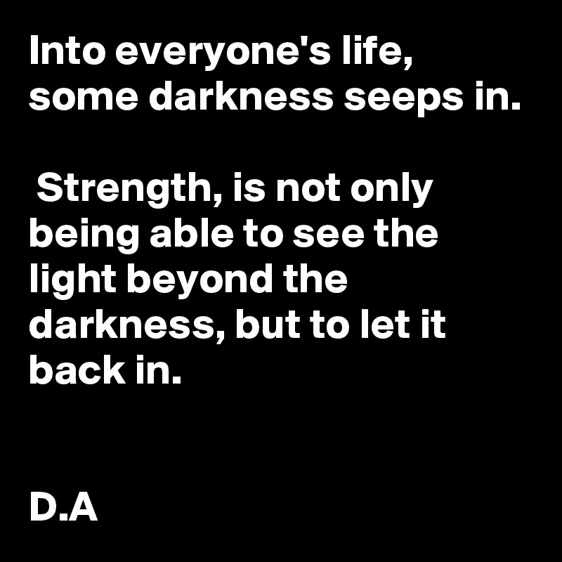 Into everyone's life, some darkness seeps in.

 Strength, is not only being able to see the light beyond the darkness, but to let it back in. 


D.A 