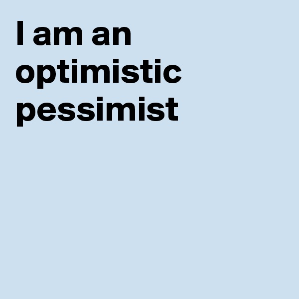 I am an optimistic pessimist



