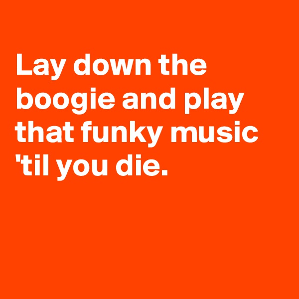                                    Lay down the boogie and play that funky music 'til you die.                                                                                                   