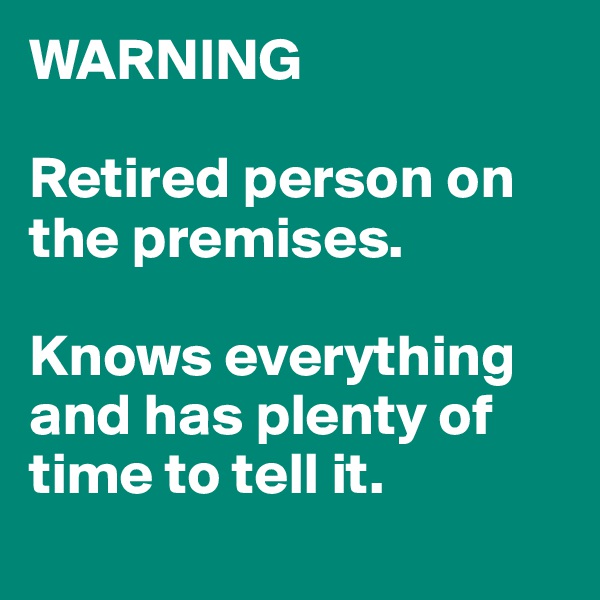 WARNING

Retired person on the premises.

Knows everything and has plenty of time to tell it.
