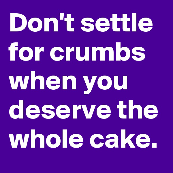Don't settle for crumbs when you deserve the whole cake. 