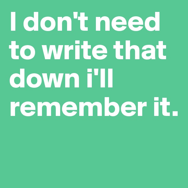 I don't need to write that down i'll remember it.
