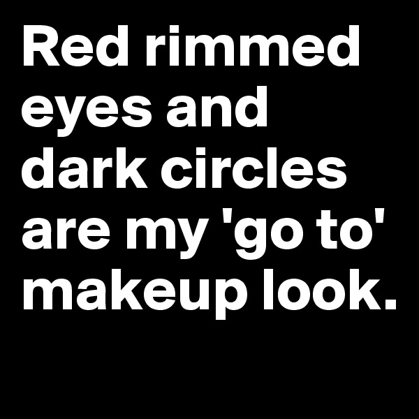 Red rimmed 
eyes and dark circles are my 'go to' makeup look.
