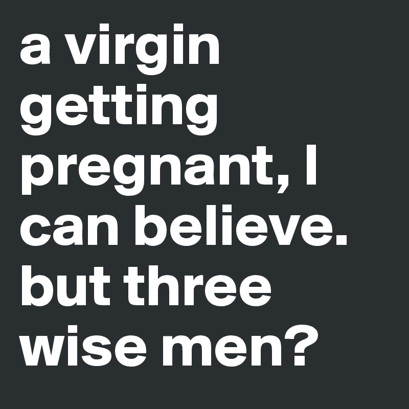 a virgin getting pregnant, l can believe. but three wise men? 